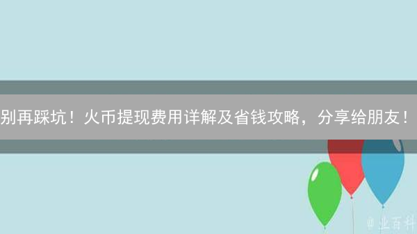 别再踩坑！火币提现费用详解及省钱攻略，分享给朋友！