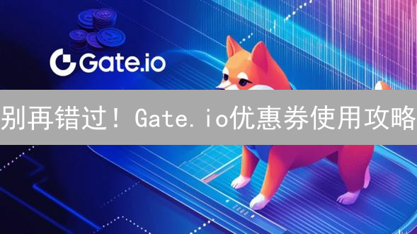 别再错过！Gate.io优惠券使用攻略：省钱与否，一文揭秘！