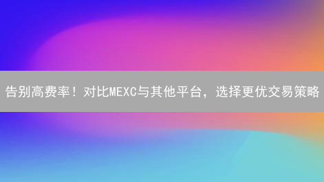 告别高费率！对比MEXC与其他平台，选择更优交易策略