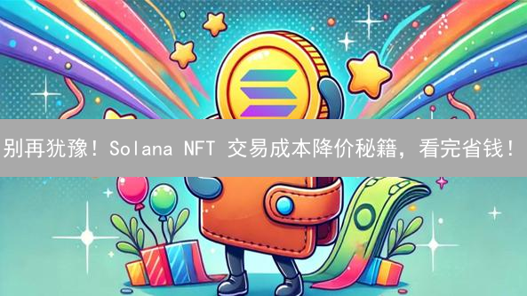 别再犹豫！Solana NFT 交易成本降价秘籍，看完省钱！
